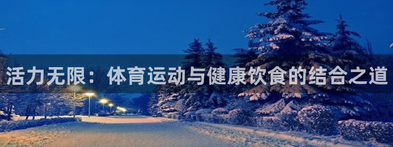 七星体育咩咩主播：活力无限：体育运动与健康饮食的结合之道