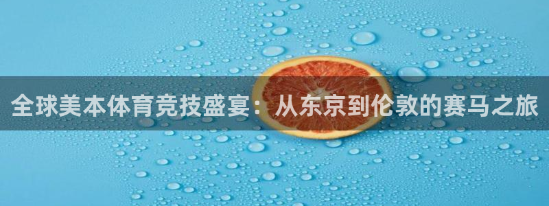 七星体育属于什么档次：全球美本体育竞技盛宴：从东京到伦敦的赛马之旅