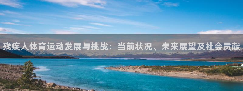 七星体育咩咩主播：残疾人体育运动发展与挑战：当前状况、未来展望及社会贡献