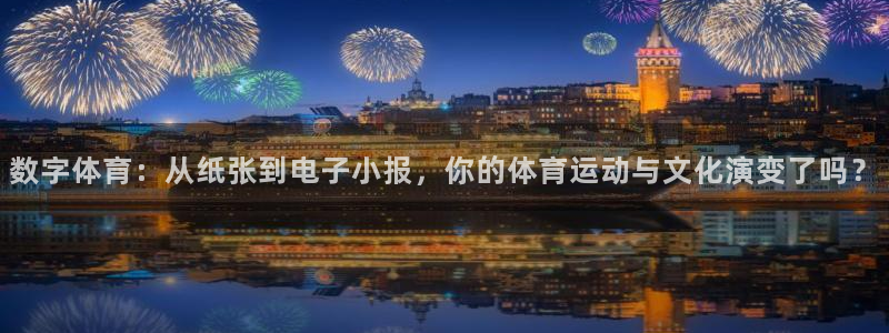 七星体育咩咩主播：数字体育：从纸张到电子小报，你的体育运动与文化演变了吗？