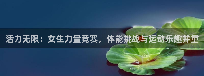 七星体育彩票中奖规则图：活力无限：女生力量竞赛，体能挑战与运动乐趣并重