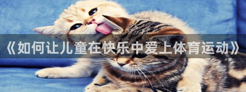 七星体育属于什么档次：《如何让儿童在快乐中爱上体育运动》