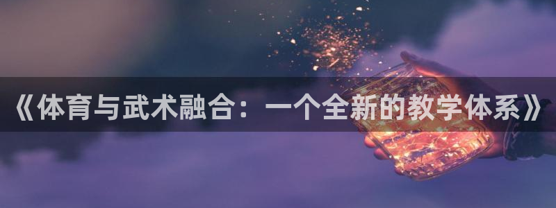 七星体育咩咩：《体育与武术融合：一个全新的教学体系》